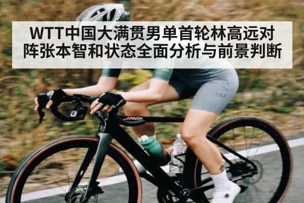 WTT中国大满贯男单首轮林高远对阵张本智和状态全面分析与前景判断