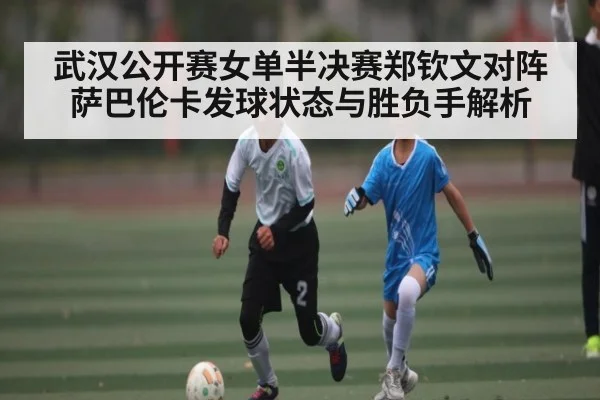武汉公开赛女单半决赛郑钦文对阵萨巴伦卡发球状态与胜负手解析