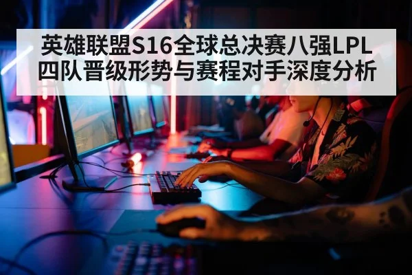 英雄联盟S16全球总决赛八强LPL四队晋级形势与赛程对手深度分析