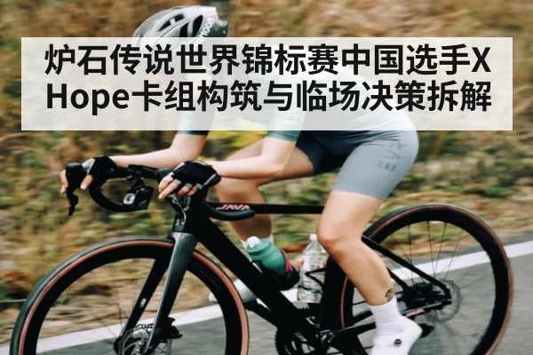 炉石传说世界锦标赛中国选手XHope卡组构筑与临场决策拆解