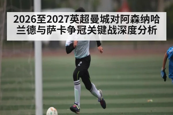 2026至2027英超曼城对阿森纳哈兰德与萨卡争冠关键战深度分析